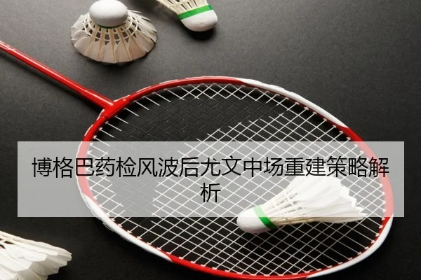 博格巴药检风波后尤文中场重建策略解析